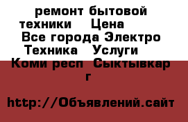 ремонт бытовой техники  › Цена ­ 500 - Все города Электро-Техника » Услуги   . Коми респ.,Сыктывкар г.